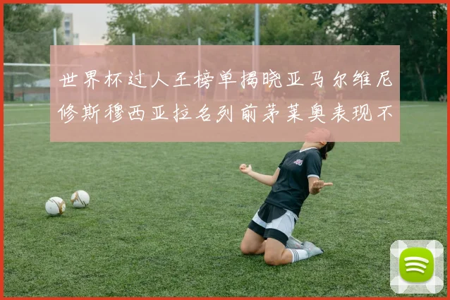 世界杯过人王榜单揭晓亚马尔维尼修斯穆西亚拉名列前茅莱奥表现不俗