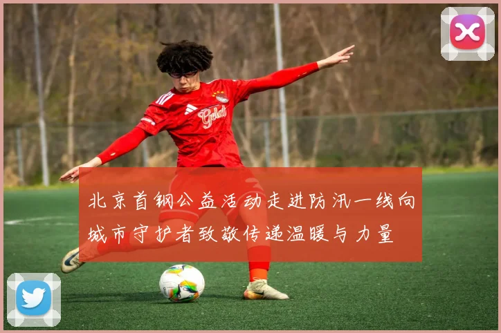 北京首钢公益活动走进防汛一线向城市守护者致敬传递温暖与力量
