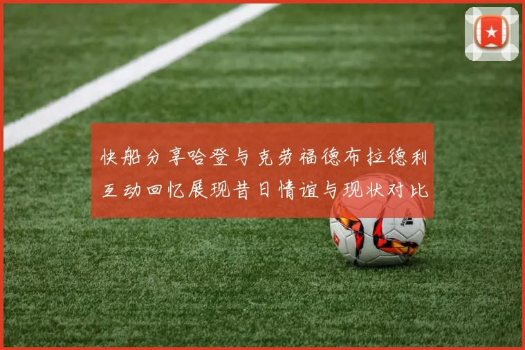 快船分享哈登与克劳福德布拉德利互动回忆展现昔日情谊与现状对比