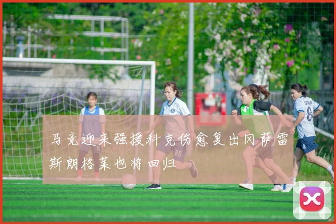 马竞迎来强援科克伤愈复出冈萨雷斯朗格莱也将回归