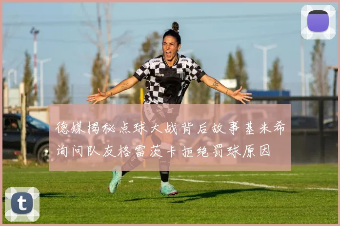 德媒揭秘点球大战背后故事基米希询问队友格雷茨卡拒绝罚球原因
