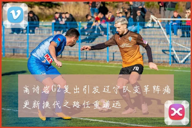高诗岩G2复出引发辽宁队变革阵痛更新换代之路任重道远