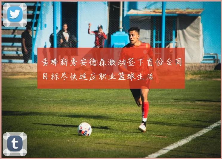 黄蜂新秀安德森激动签下首份合同目标尽快适应职业篮球生活