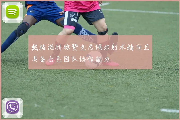 戴格诺特称赞克尼佩尔射术精准且具备出色团队协作能力