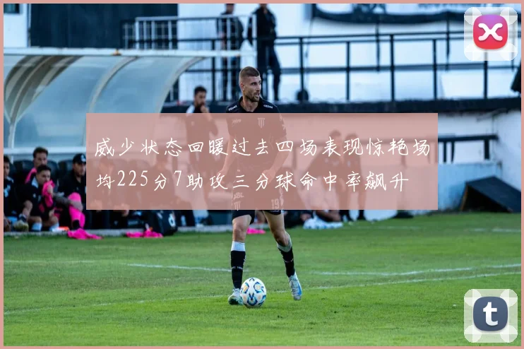 威少状态回暖过去四场表现惊艳场均225分7助攻三分球命中率飙升