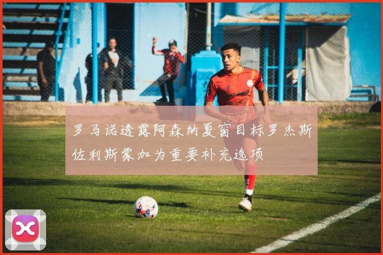 罗马诺透露阿森纳夏窗目标罗杰斯佐利斯蒙加为重要补充选项