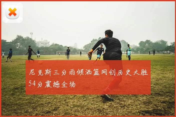 尼克斯三分雨倾洒篮网创历史大胜54分震撼全场
