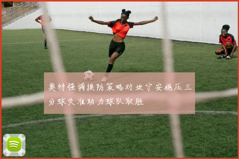 奥特强调换防策略对坎宁安施压三分球失准助力球队取胜