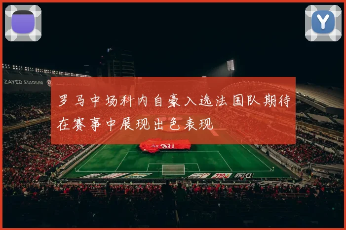 罗马中场科内自豪入选法国队期待在赛事中展现出色表现