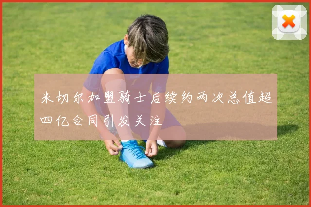 米切尔加盟骑士后续约两次总值超四亿合同引发关注