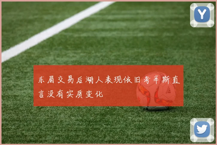 东眉交易后湖人表现依旧考辛斯直言没有实质变化