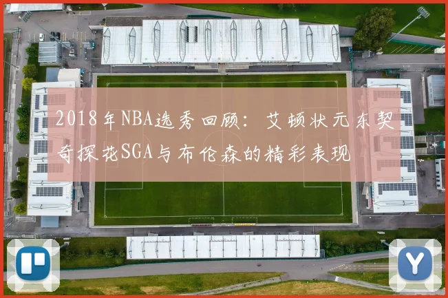 2018年NBA选秀回顾：艾顿状元东契奇探花SGA与布伦森的精彩表现