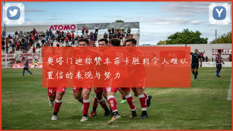 奥塔门迪称赞本菲卡胜利令人难以置信的表现与努力