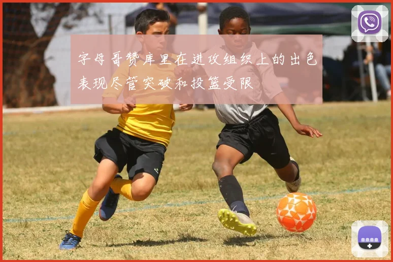 字母哥赞库里在进攻组织上的出色表现尽管突破和投篮受限