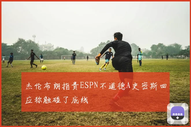杰伦布朗指责ESPN不道德A史密斯回应称触碰了底线