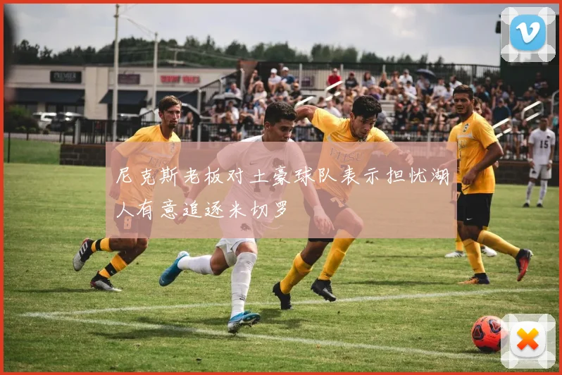 尼克斯老板对土豪球队表示担忧湖人有意追逐米切罗