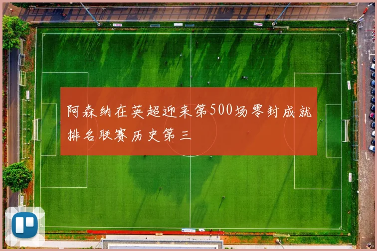 阿森纳在英超迎来第500场零封成就排名联赛历史第三