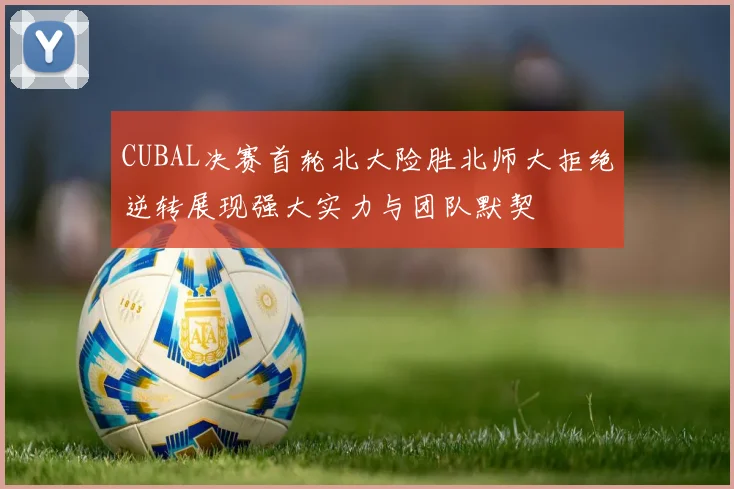 CUBAL决赛首轮北大险胜北师大拒绝逆转展现强大实力与团队默契