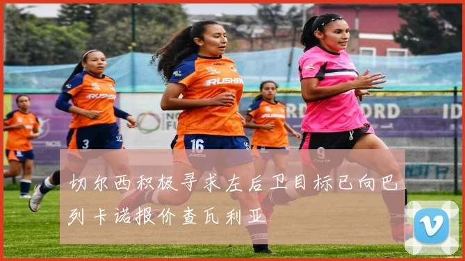切尔西积极寻求左后卫目标已向巴列卡诺报价查瓦利亚