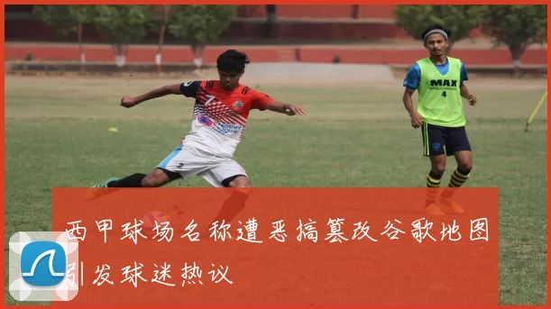 西甲球场名称遭恶搞篡改谷歌地图引发球迷热议