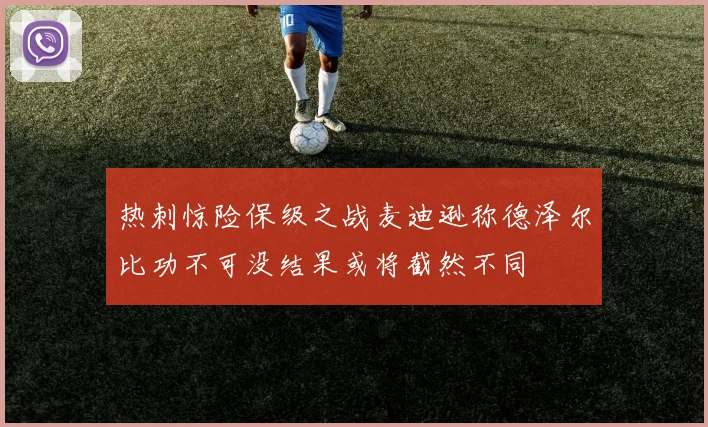 热刺惊险保级之战麦迪逊称德泽尔比功不可没结果或将截然不同