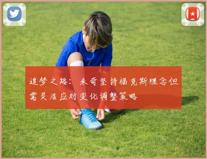 追梦之路：米奇坚持福克斯理念但需灵活应对变化调整策略