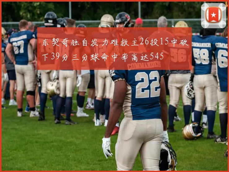 东契奇独自发力难救主26投15中砍下39分三分球命中率高达545