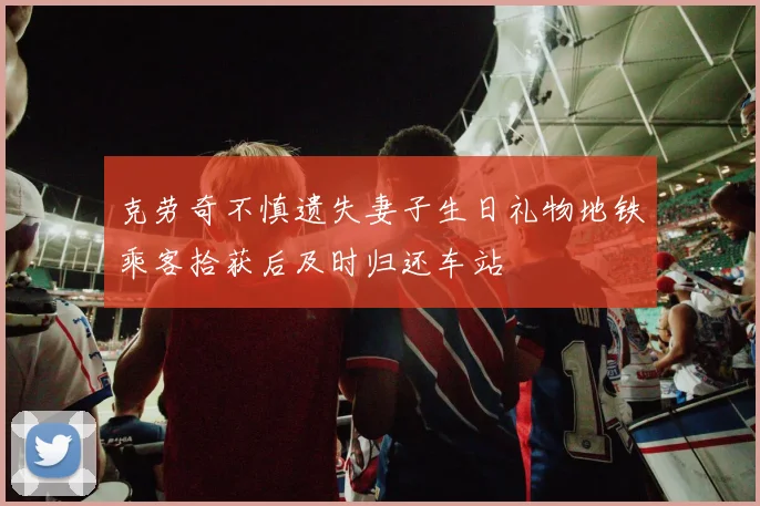 克劳奇不慎遗失妻子生日礼物地铁乘客拾获后及时归还车站