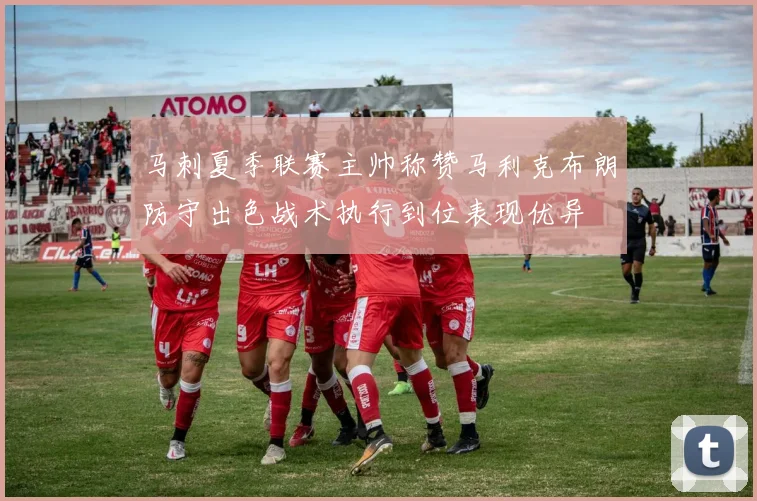 马刺夏季联赛主帅称赞马利克布朗防守出色战术执行到位表现优异