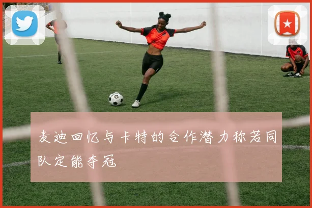 麦迪回忆与卡特的合作潜力称若同队定能夺冠