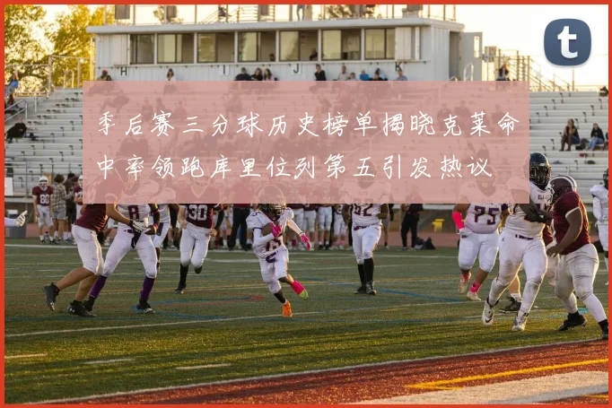 季后赛三分球历史榜单揭晓克莱命中率领跑库里位列第五引发热议