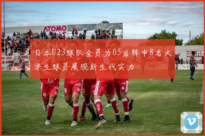日本U23球队全员为05后阵中8名大学生球员展现新生代实力