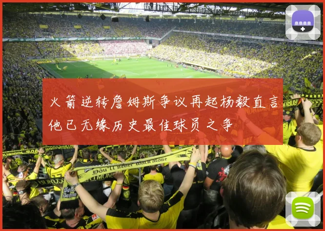火箭逆转詹姆斯争议再起杨毅直言他已无缘历史最佳球员之争