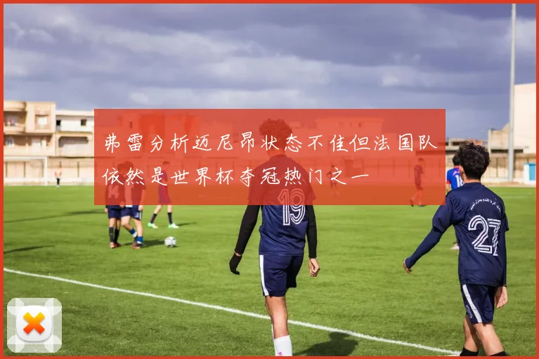 弗雷分析迈尼昂状态不佳但法国队依然是世界杯夺冠热门之一
